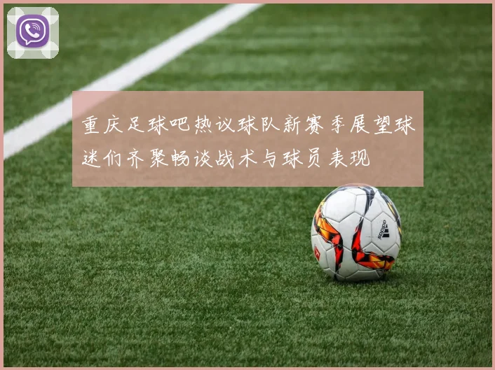 重庆足球吧热议球队新赛季展望球迷们齐聚畅谈战术与球员表现