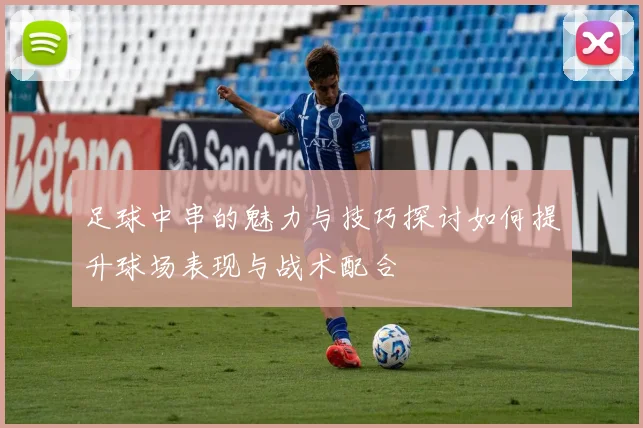 足球中串的魅力与技巧探讨如何提升球场表现与战术配合