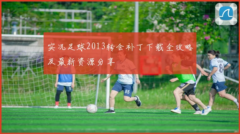 实况足球2013转会补丁下载全攻略及最新资源分享