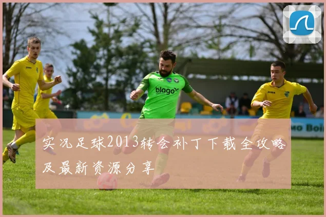 实况足球2013转会补丁下载全攻略及最新资源分享