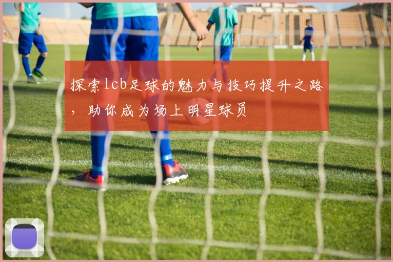 探索lcb足球的魅力与技巧提升之路，助你成为场上明星球员