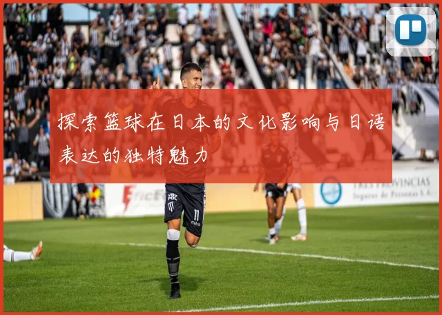 探索篮球在日本的文化影响与日语表达的独特魅力
