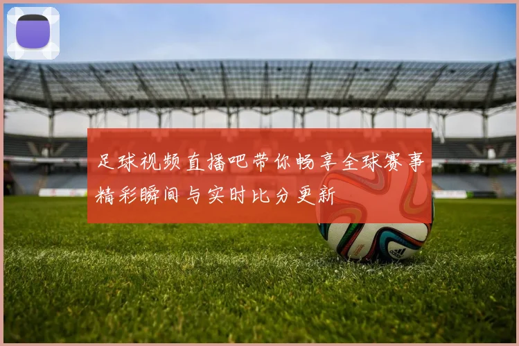 足球视频直播吧带你畅享全球赛事精彩瞬间与实时比分更新