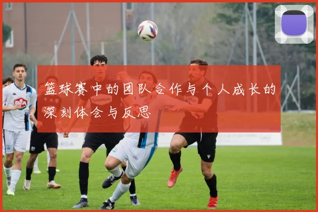 篮球赛中的团队合作与个人成长的深刻体会与反思