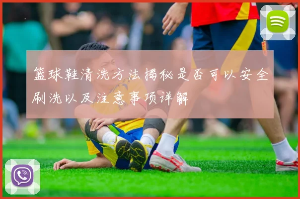 篮球鞋清洗方法揭秘是否可以安全刷洗以及注意事项详解