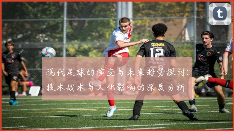 现代足球的演变与未来趋势探讨：技术战术与文化影响的深度分析